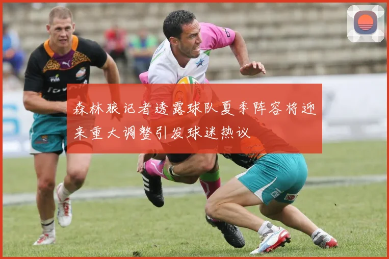 森林狼记者透露球队夏季阵容将迎来重大调整引发球迷热议