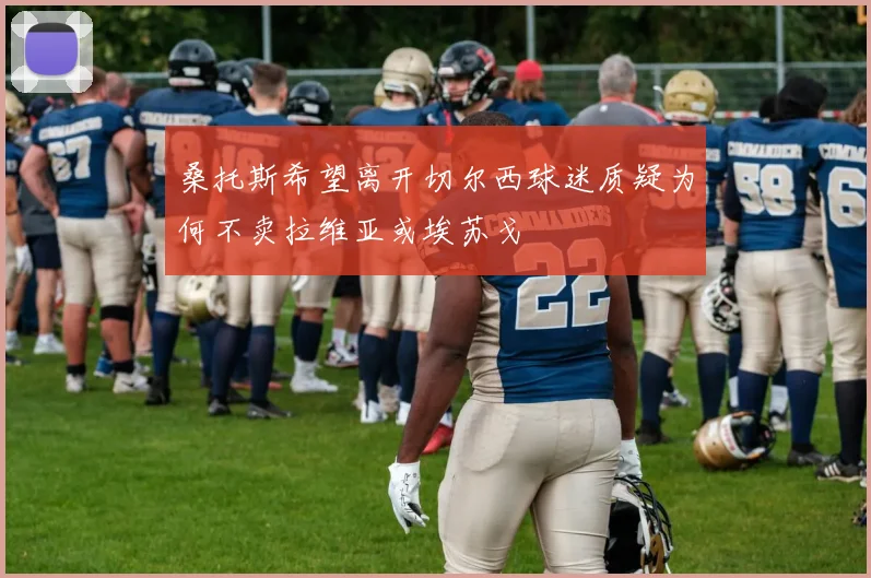 桑托斯希望离开切尔西球迷质疑为何不卖拉维亚或埃苏戈