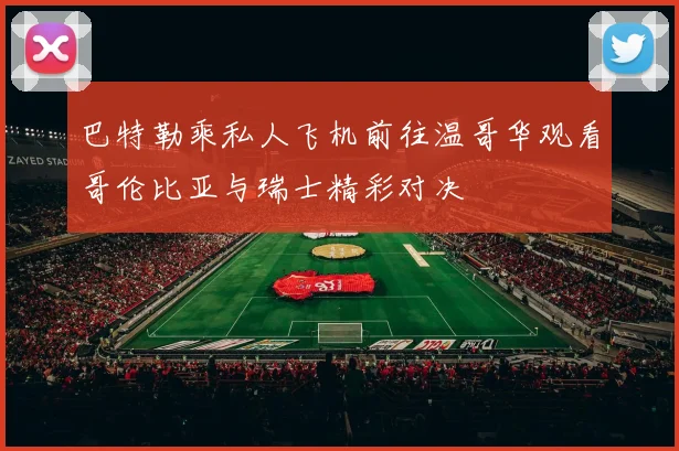 巴特勒乘私人飞机前往温哥华观看哥伦比亚与瑞士精彩对决