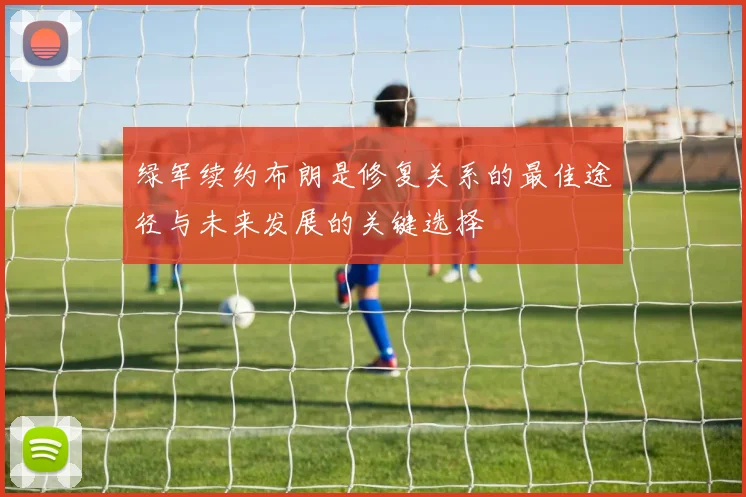 绿军续约布朗是修复关系的最佳途径与未来发展的关键选择