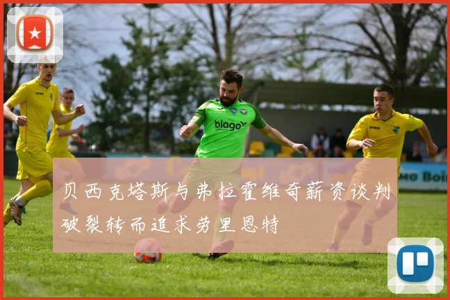 贝西克塔斯与弗拉霍维奇薪资谈判破裂转而追求劳里恩特