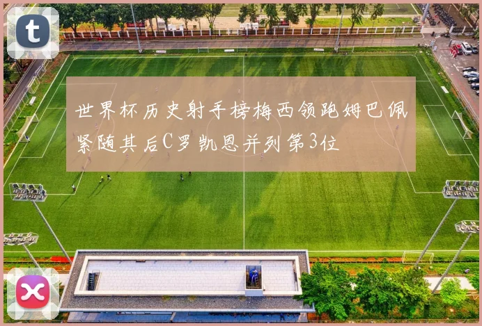 世界杯历史射手榜梅西领跑姆巴佩紧随其后C罗凯恩并列第3位