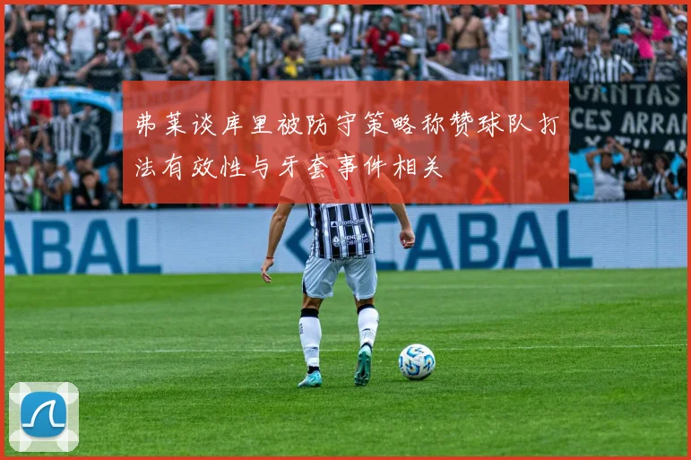 弗莱谈库里被防守策略称赞球队打法有效性与牙套事件相关