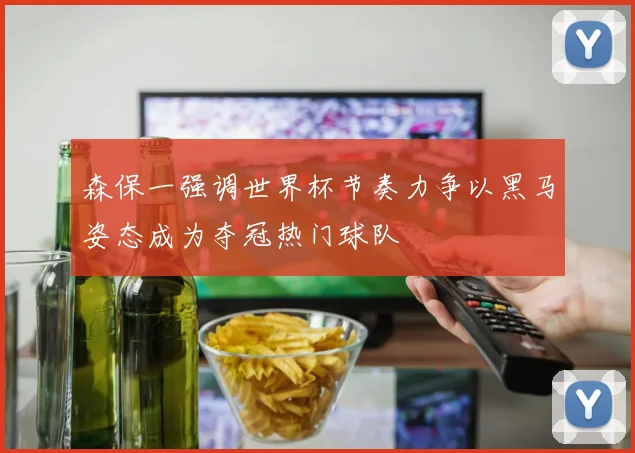 森保一强调世界杯节奏力争以黑马姿态成为夺冠热门球队