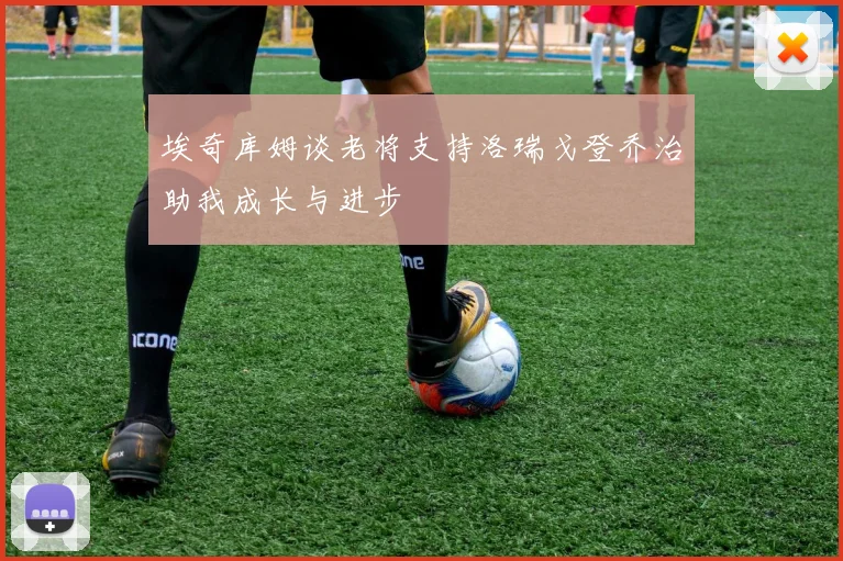 埃奇库姆谈老将支持洛瑞戈登乔治助我成长与进步