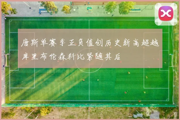 唐斯单赛季正负值创历史新高超越库里布伦森科比紧随其后