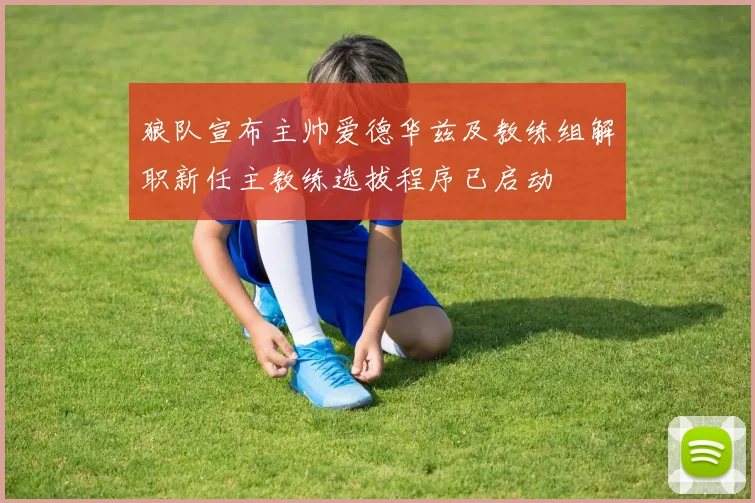 狼队宣布主帅爱德华兹及教练组解职新任主教练选拔程序已启动