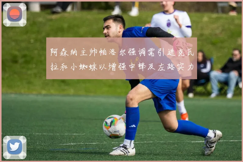阿森纳主帅帕洛尔强调需引进克瓦拉和小蜘蛛以增强中锋及左路实力