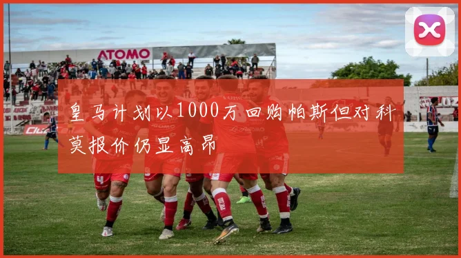 皇马计划以1000万回购帕斯但对科莫报价仍显高昂