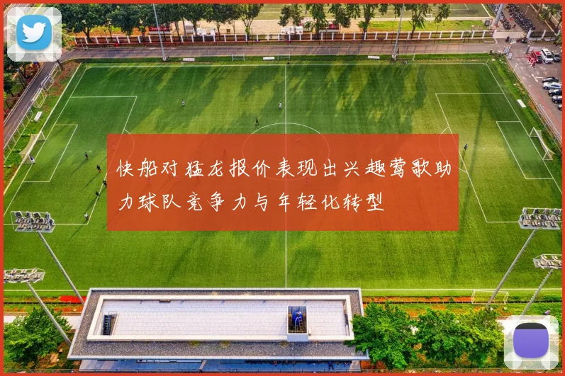快船对猛龙报价表现出兴趣莺歌助力球队竞争力与年轻化转型