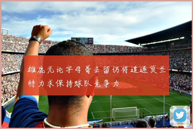 雄鹿无论字母哥去留仍将追逐莫兰特力求保持球队竞争力