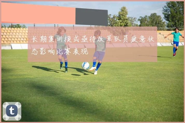长期集训模式亟待改革队员疲惫状态影响比赛表现