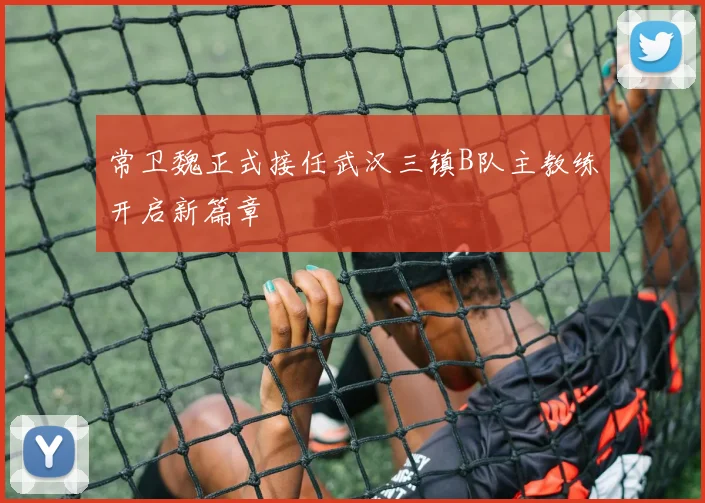 常卫魏正式接任武汉三镇B队主教练开启新篇章