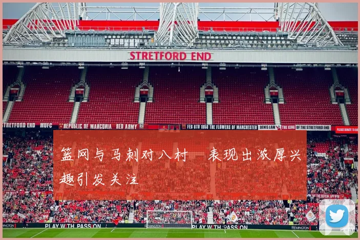 篮网与马刺对八村塁表现出浓厚兴趣引发关注